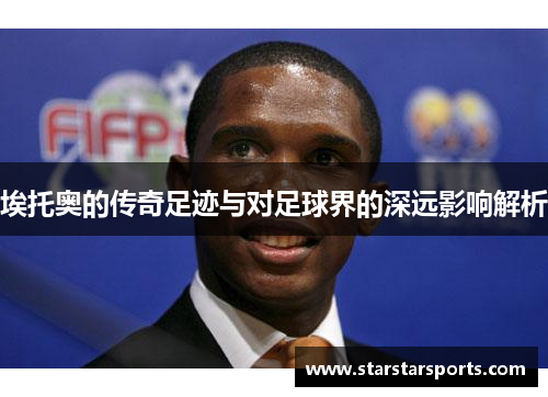 埃托奥的传奇足迹与对足球界的深远影响解析