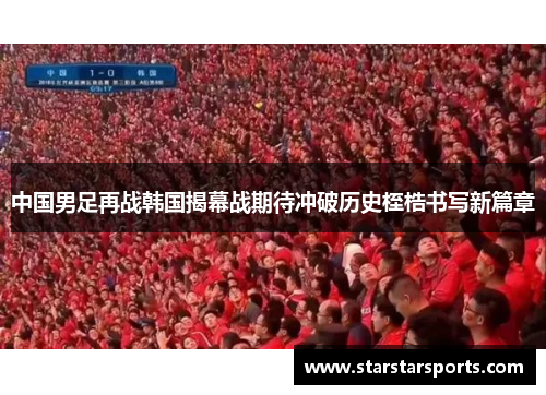 中国男足再战韩国揭幕战期待冲破历史桎梏书写新篇章