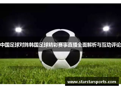 中国足球对阵韩国足球精彩赛事直播全面解析与互动评论