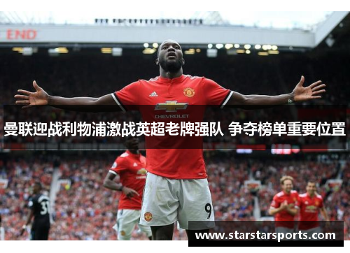 曼联迎战利物浦激战英超老牌强队 争夺榜单重要位置 曼联迎战利物浦激战英超老牌强队 争夺榜单重要位置