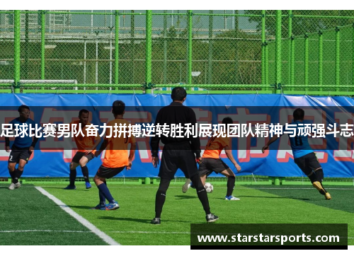 足球比赛男队奋力拼搏逆转胜利展现团队精神与顽强斗志