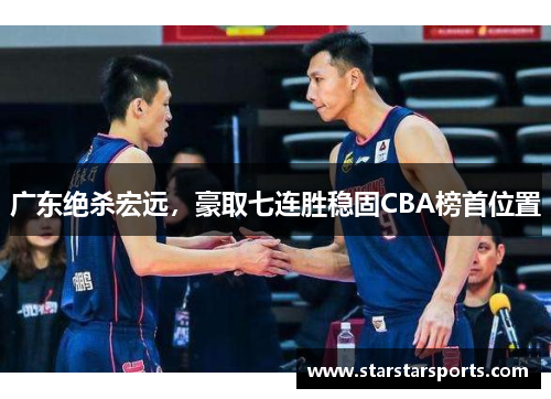 广东绝杀宏远，豪取七连胜稳固CBA榜首位置