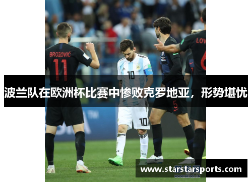 波兰队在欧洲杯比赛中惨败克罗地亚，形势堪忧