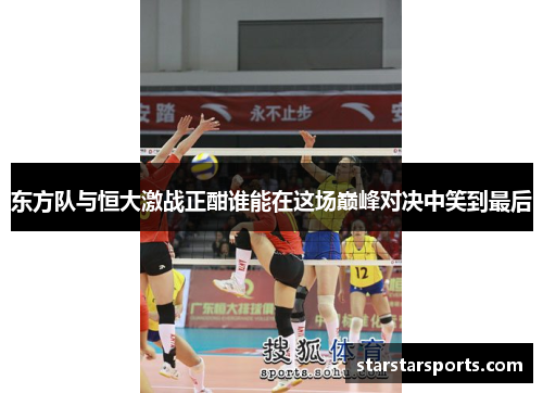 东方队与恒大激战正酣谁能在这场巅峰对决中笑到最后