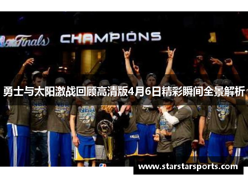 勇士与太阳激战回顾高清版4月6日精彩瞬间全景解析