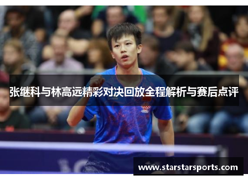 张继科与林高远精彩对决回放全程解析与赛后点评