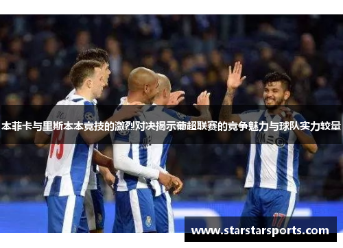 本菲卡与里斯本本竞技的激烈对决揭示葡超联赛的竞争魅力与球队实力较量